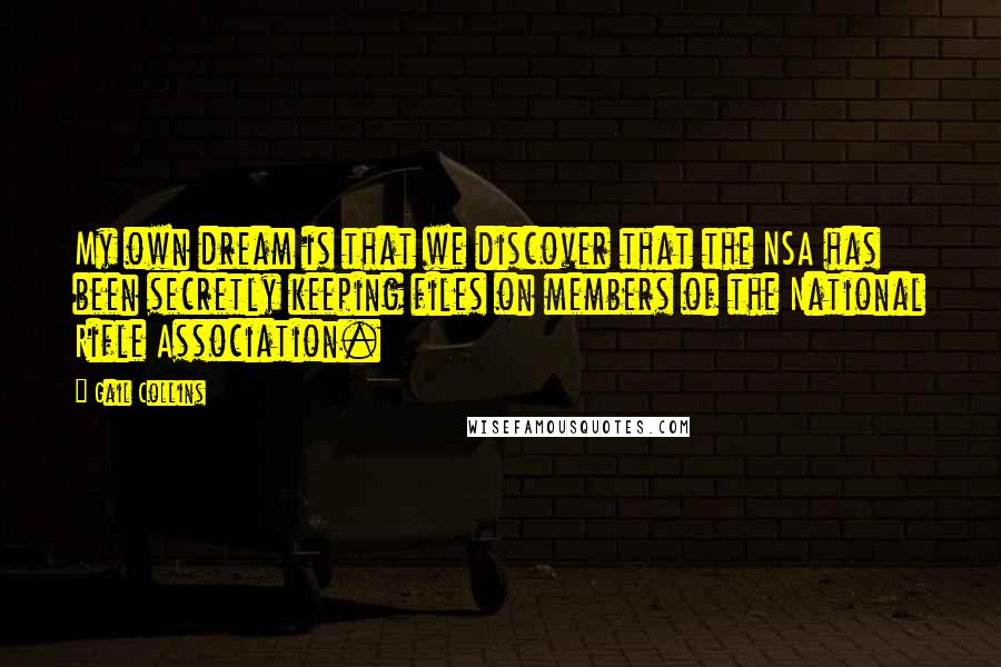 Gail Collins Quotes: My own dream is that we discover that the NSA has been secretly keeping files on members of the National Rifle Association.