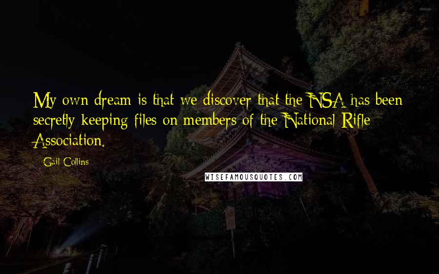 Gail Collins Quotes: My own dream is that we discover that the NSA has been secretly keeping files on members of the National Rifle Association.