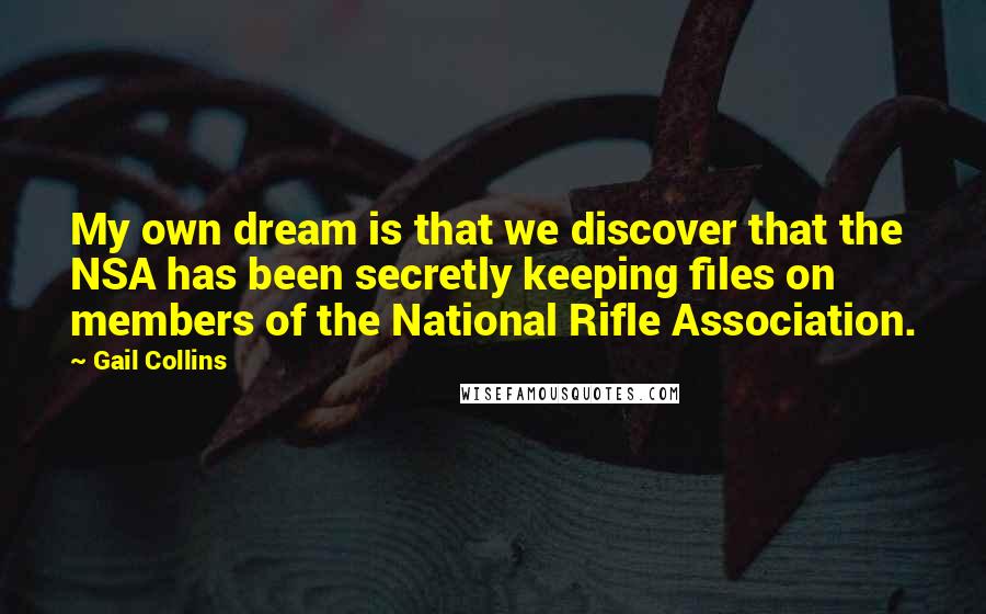 Gail Collins Quotes: My own dream is that we discover that the NSA has been secretly keeping files on members of the National Rifle Association.