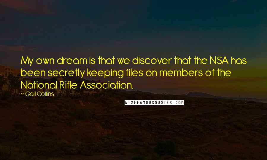 Gail Collins Quotes: My own dream is that we discover that the NSA has been secretly keeping files on members of the National Rifle Association.