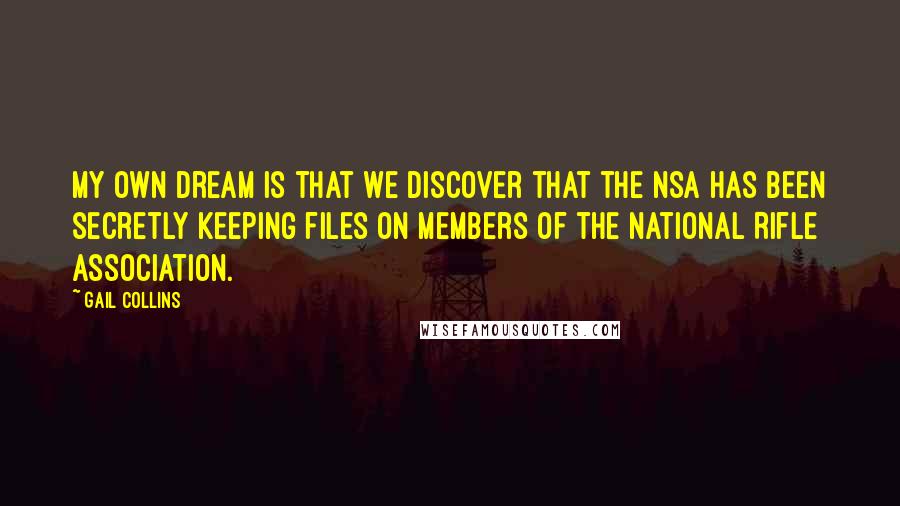 Gail Collins Quotes: My own dream is that we discover that the NSA has been secretly keeping files on members of the National Rifle Association.