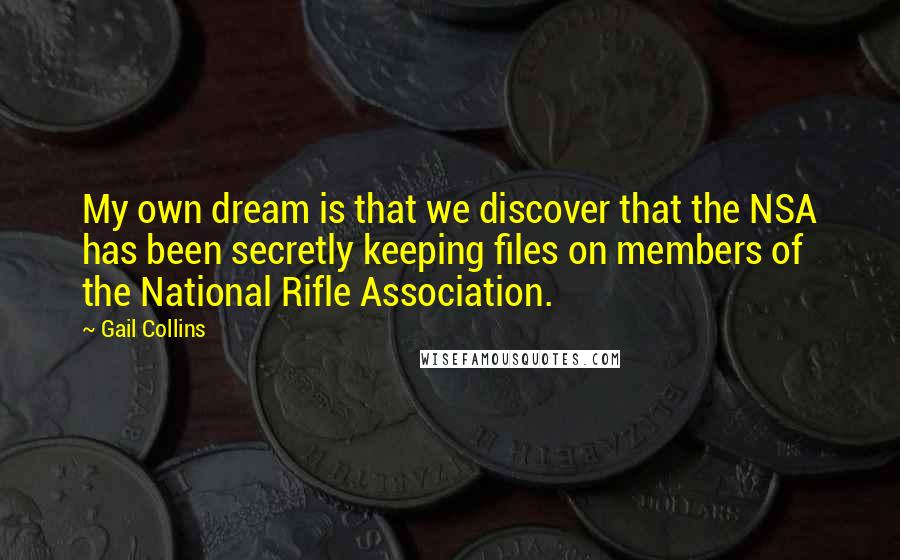 Gail Collins Quotes: My own dream is that we discover that the NSA has been secretly keeping files on members of the National Rifle Association.