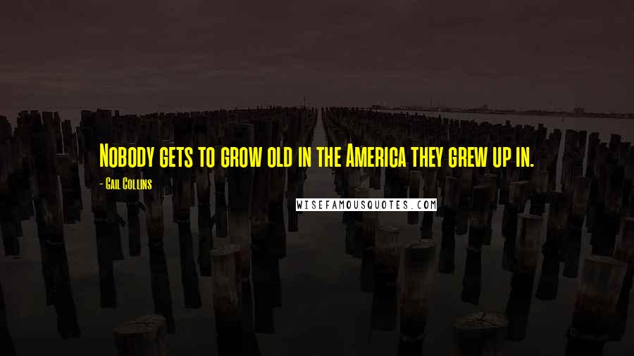 Gail Collins Quotes: Nobody gets to grow old in the America they grew up in.