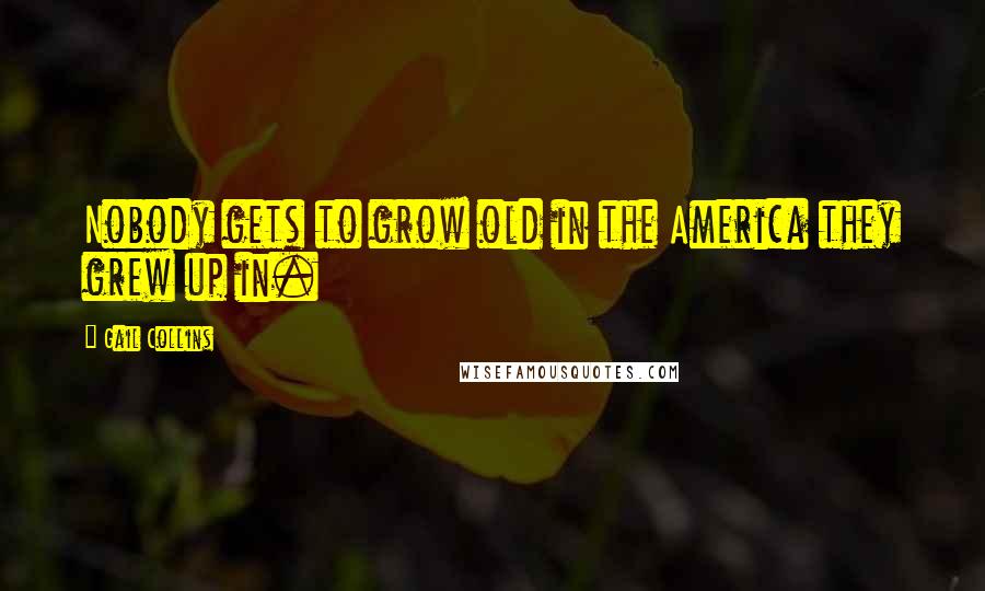 Gail Collins Quotes: Nobody gets to grow old in the America they grew up in.