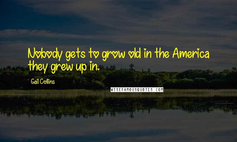 Gail Collins Quotes: Nobody gets to grow old in the America they grew up in.