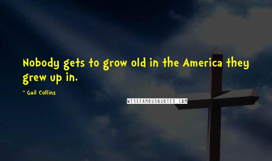 Gail Collins Quotes: Nobody gets to grow old in the America they grew up in.