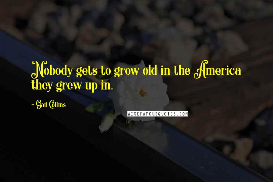 Gail Collins Quotes: Nobody gets to grow old in the America they grew up in.