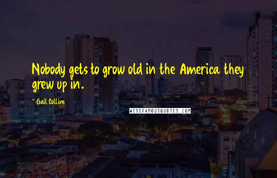 Gail Collins Quotes: Nobody gets to grow old in the America they grew up in.