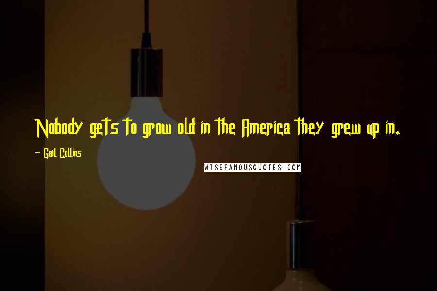 Gail Collins Quotes: Nobody gets to grow old in the America they grew up in.