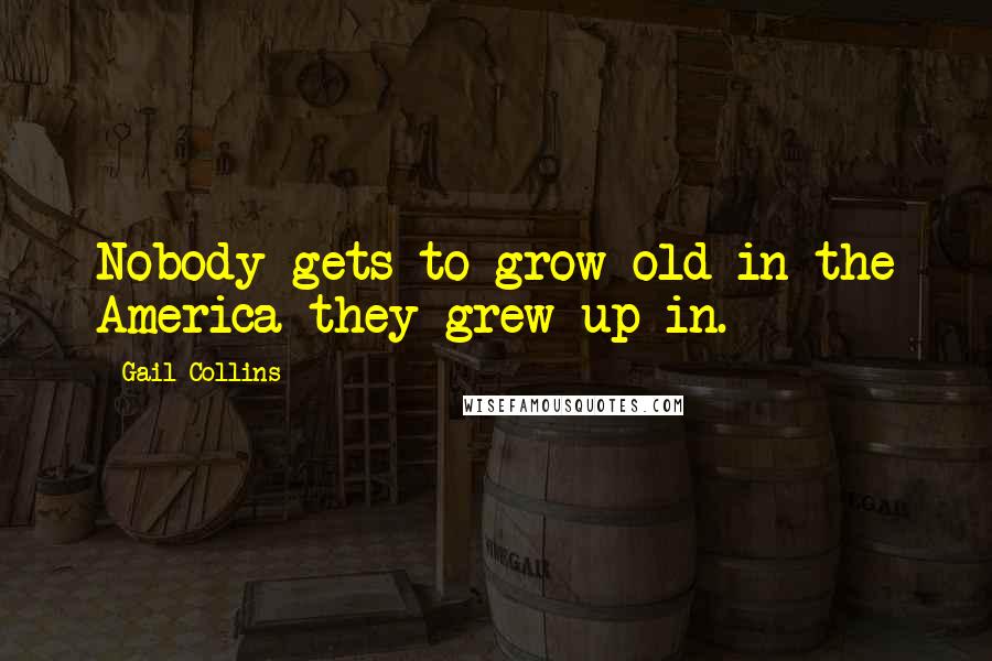 Gail Collins Quotes: Nobody gets to grow old in the America they grew up in.