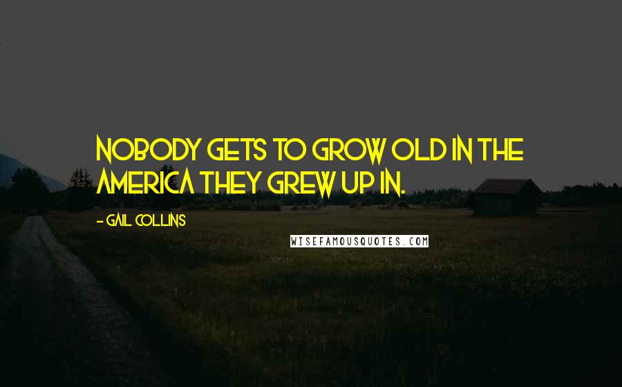 Gail Collins Quotes: Nobody gets to grow old in the America they grew up in.