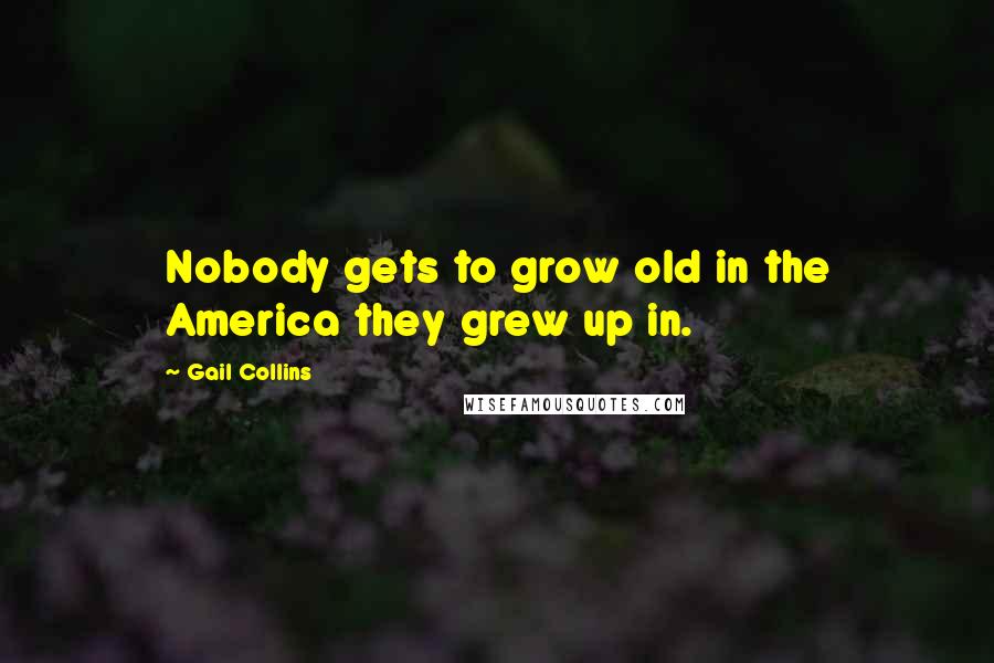 Gail Collins Quotes: Nobody gets to grow old in the America they grew up in.