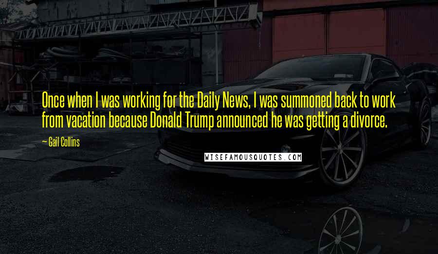 Gail Collins Quotes: Once when I was working for the Daily News, I was summoned back to work from vacation because Donald Trump announced he was getting a divorce.