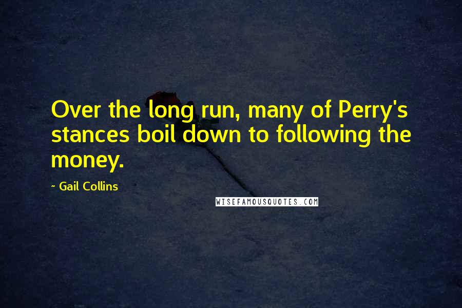 Gail Collins Quotes: Over the long run, many of Perry's stances boil down to following the money.