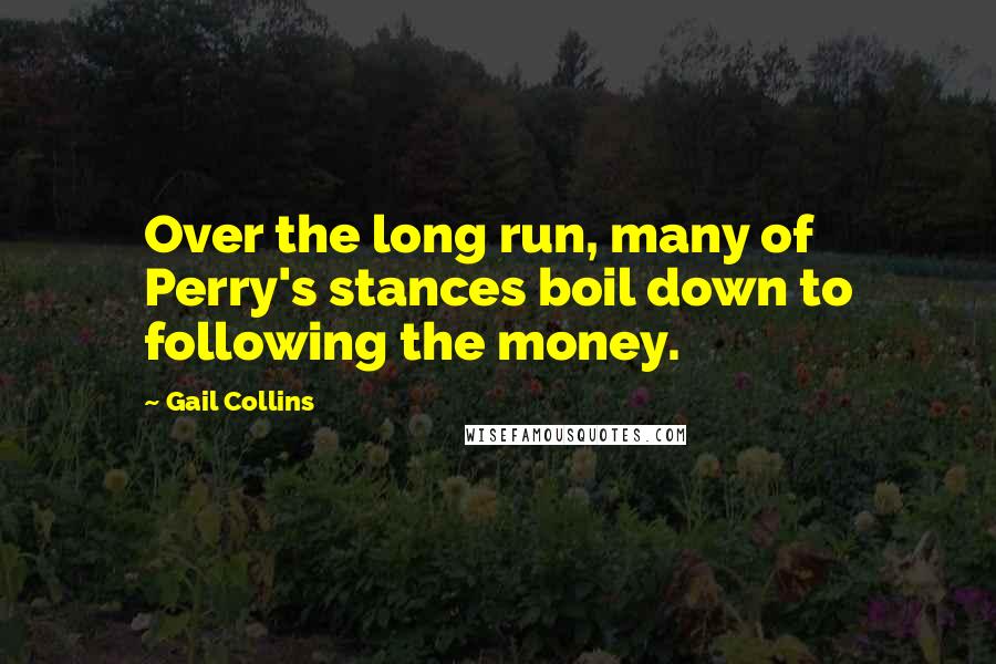 Gail Collins Quotes: Over the long run, many of Perry's stances boil down to following the money.