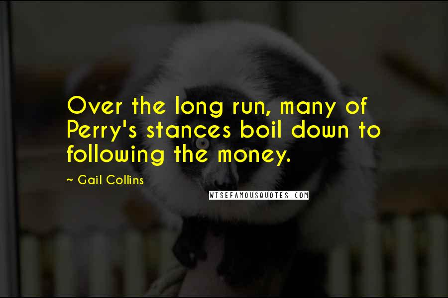 Gail Collins Quotes: Over the long run, many of Perry's stances boil down to following the money.