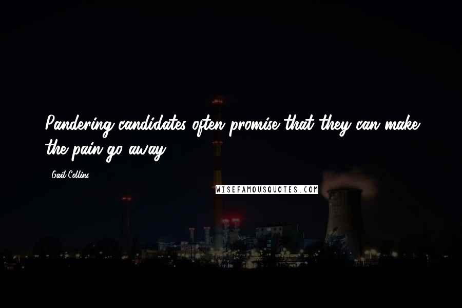 Gail Collins Quotes: Pandering candidates often promise that they can make the pain go away.