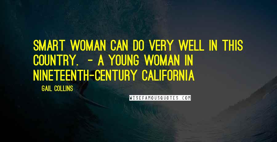 Gail Collins Quotes: Smart woman can do very well in this country.  - A young woman in nineteenth-century California