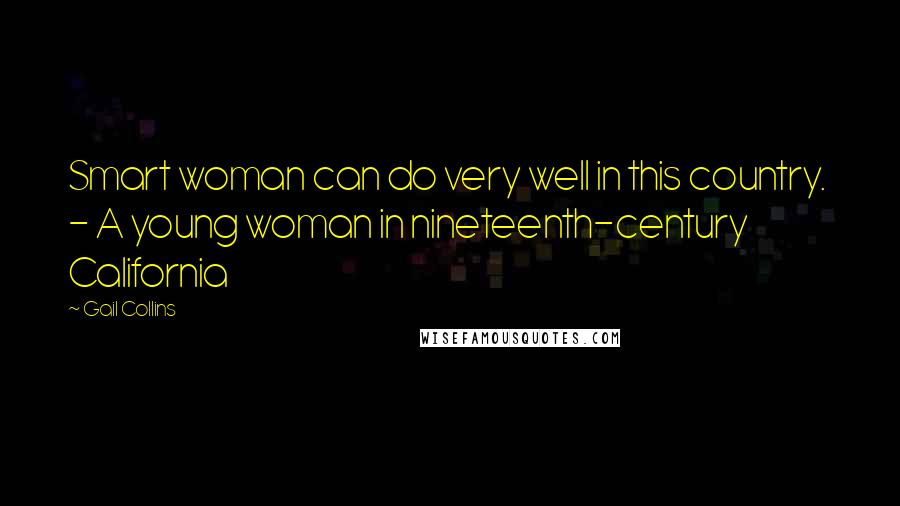 Gail Collins Quotes: Smart woman can do very well in this country.  - A young woman in nineteenth-century California