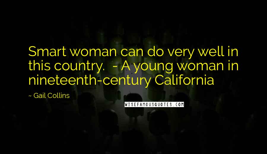 Gail Collins Quotes: Smart woman can do very well in this country.  - A young woman in nineteenth-century California