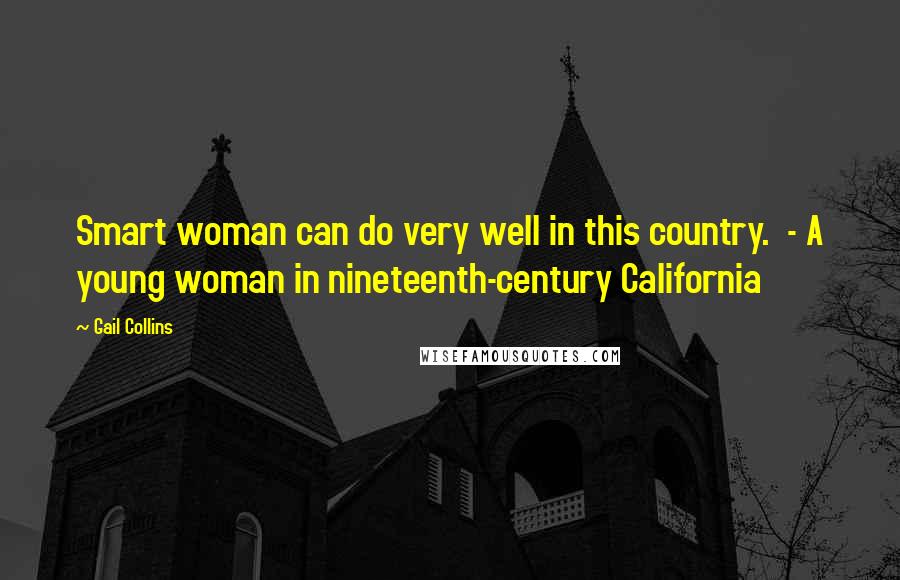 Gail Collins Quotes: Smart woman can do very well in this country.  - A young woman in nineteenth-century California