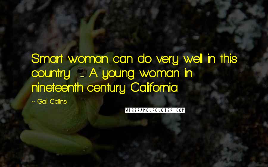 Gail Collins Quotes: Smart woman can do very well in this country.  - A young woman in nineteenth-century California