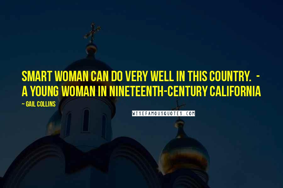 Gail Collins Quotes: Smart woman can do very well in this country.  - A young woman in nineteenth-century California