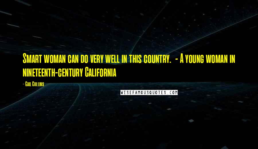 Gail Collins Quotes: Smart woman can do very well in this country.  - A young woman in nineteenth-century California
