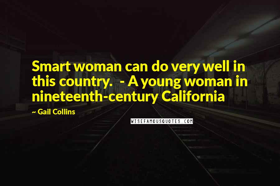 Gail Collins Quotes: Smart woman can do very well in this country.  - A young woman in nineteenth-century California