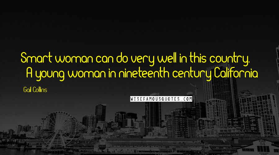 Gail Collins Quotes: Smart woman can do very well in this country.  - A young woman in nineteenth-century California
