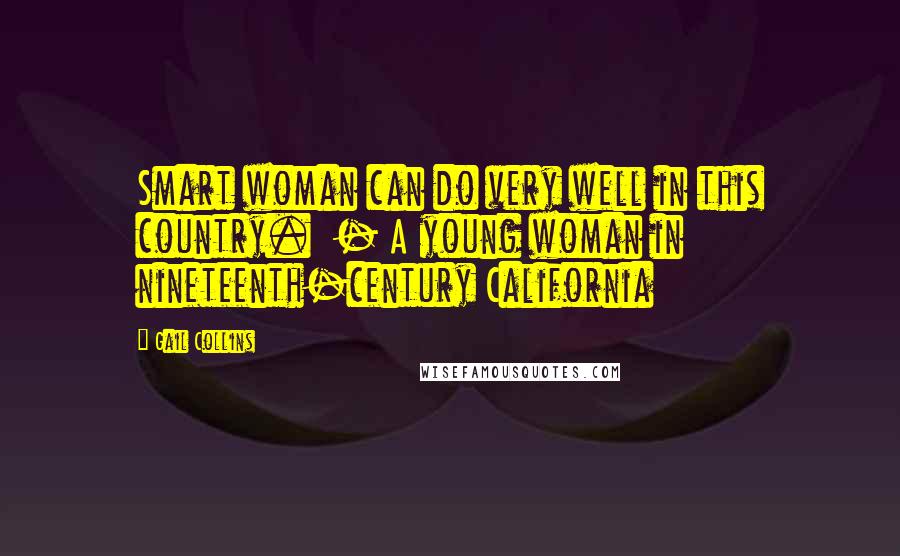 Gail Collins Quotes: Smart woman can do very well in this country.  - A young woman in nineteenth-century California