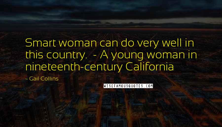 Gail Collins Quotes: Smart woman can do very well in this country.  - A young woman in nineteenth-century California