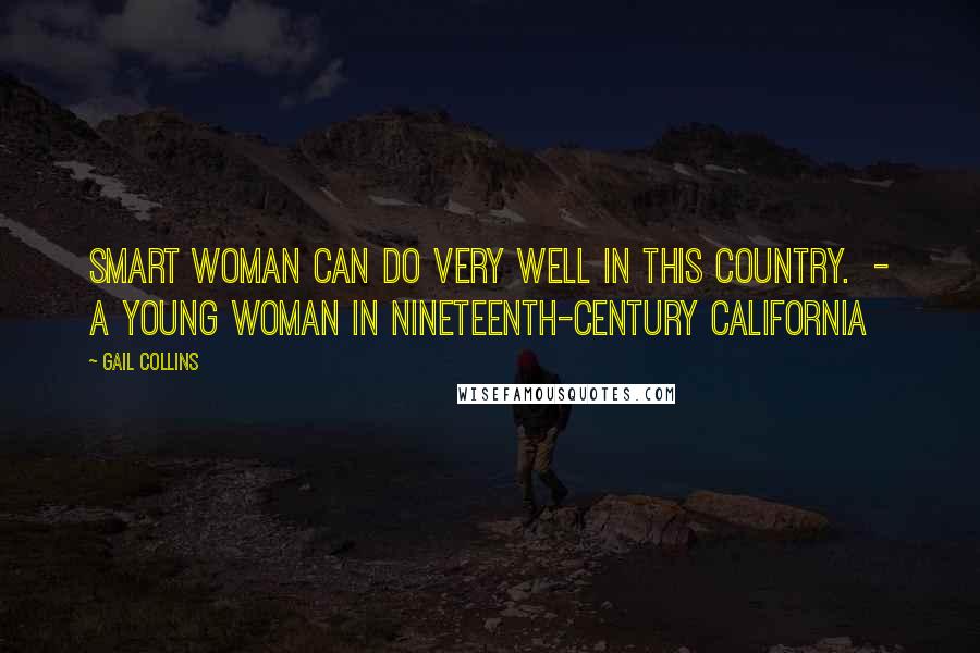 Gail Collins Quotes: Smart woman can do very well in this country.  - A young woman in nineteenth-century California