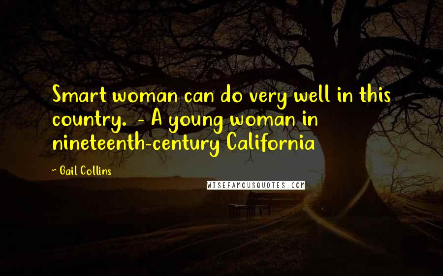 Gail Collins Quotes: Smart woman can do very well in this country.  - A young woman in nineteenth-century California