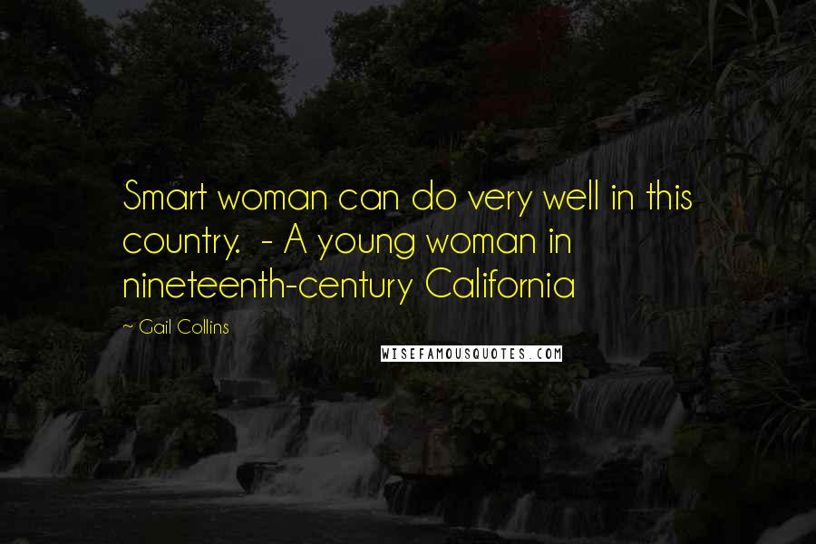 Gail Collins Quotes: Smart woman can do very well in this country.  - A young woman in nineteenth-century California
