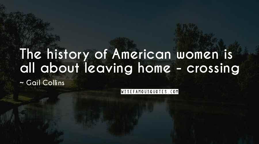 Gail Collins Quotes: The history of American women is all about leaving home - crossing