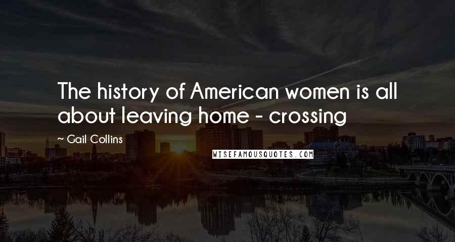 Gail Collins Quotes: The history of American women is all about leaving home - crossing