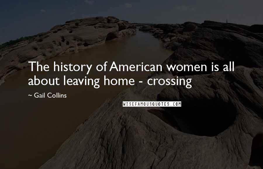 Gail Collins Quotes: The history of American women is all about leaving home - crossing