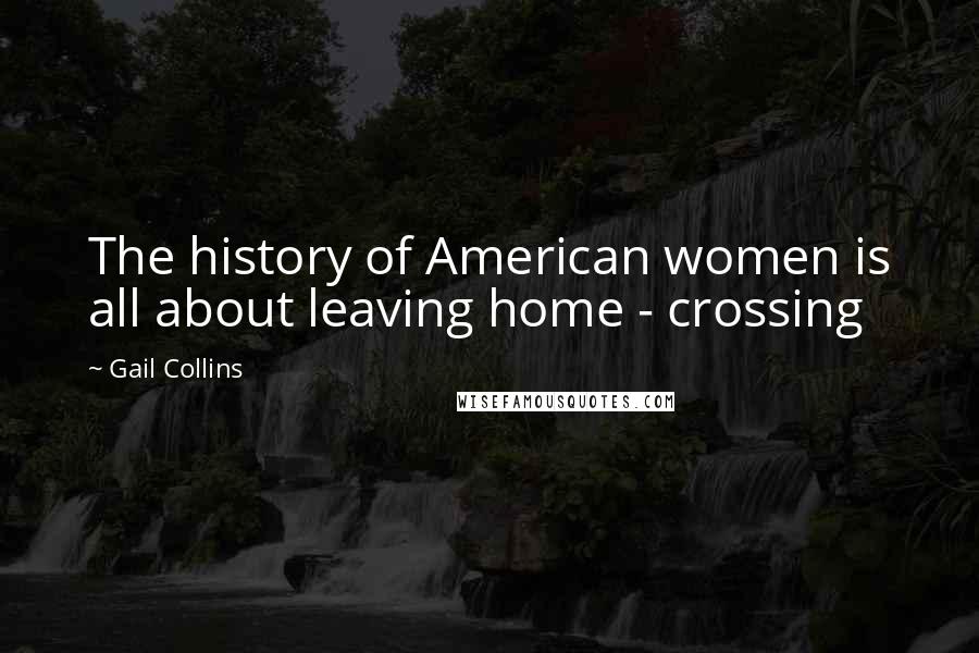 Gail Collins Quotes: The history of American women is all about leaving home - crossing