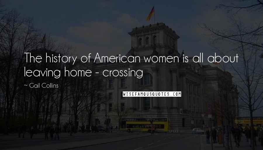 Gail Collins Quotes: The history of American women is all about leaving home - crossing