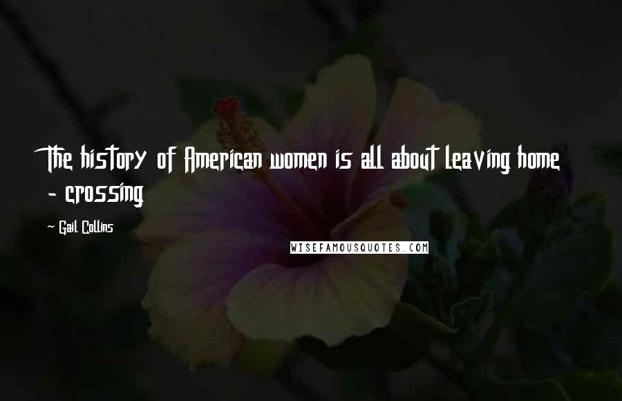 Gail Collins Quotes: The history of American women is all about leaving home - crossing