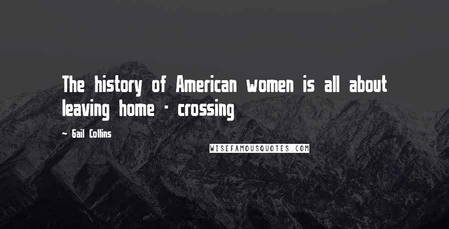 Gail Collins Quotes: The history of American women is all about leaving home - crossing