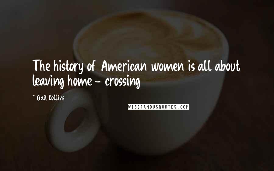 Gail Collins Quotes: The history of American women is all about leaving home - crossing