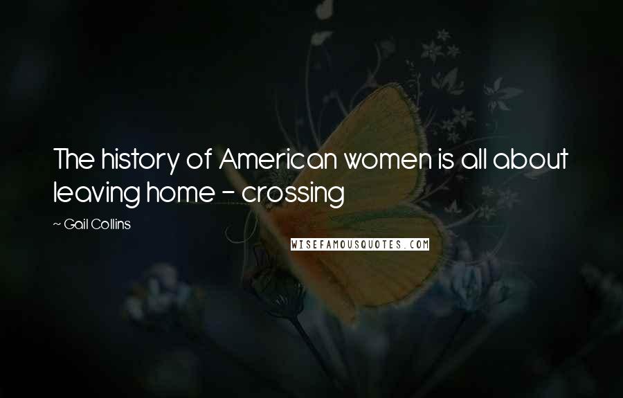 Gail Collins Quotes: The history of American women is all about leaving home - crossing