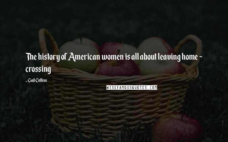 Gail Collins Quotes: The history of American women is all about leaving home - crossing