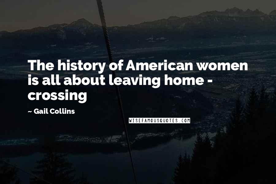 Gail Collins Quotes: The history of American women is all about leaving home - crossing