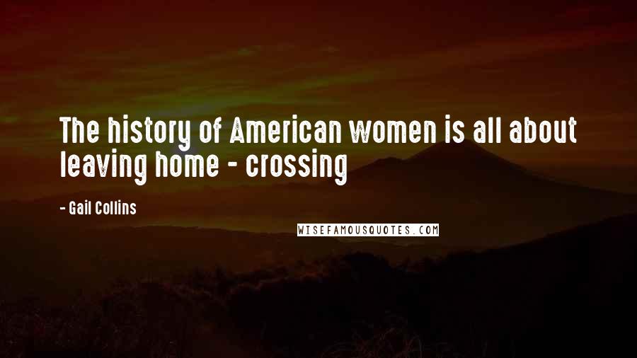 Gail Collins Quotes: The history of American women is all about leaving home - crossing