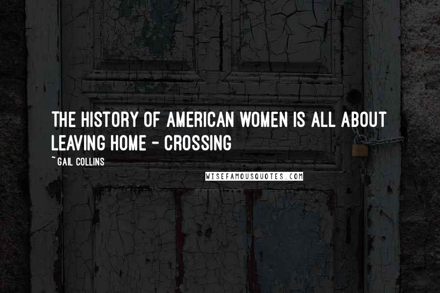 Gail Collins Quotes: The history of American women is all about leaving home - crossing