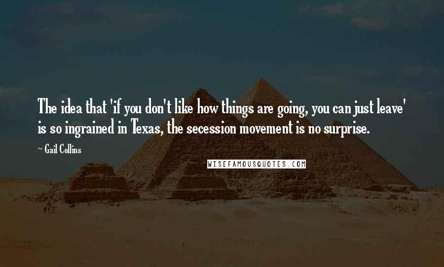 Gail Collins Quotes: The idea that 'if you don't like how things are going, you can just leave' is so ingrained in Texas, the secession movement is no surprise.