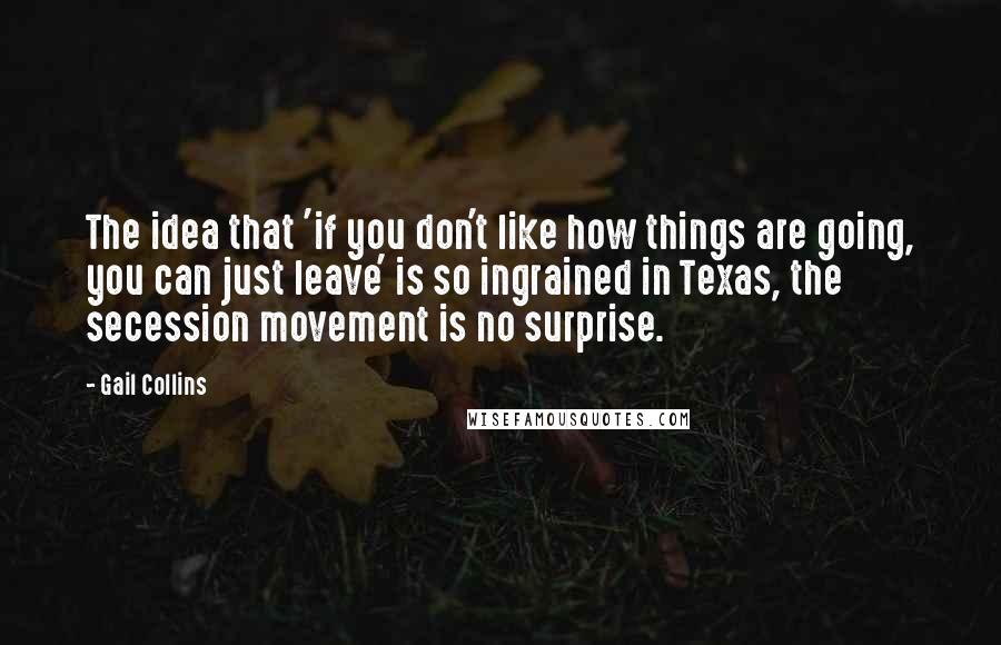 Gail Collins Quotes: The idea that 'if you don't like how things are going, you can just leave' is so ingrained in Texas, the secession movement is no surprise.